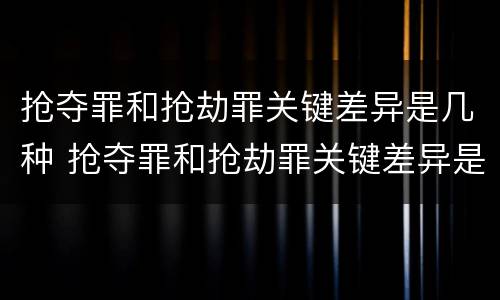 抢夺罪和抢劫罪关键差异是几种 抢夺罪和抢劫罪关键差异是几种情形