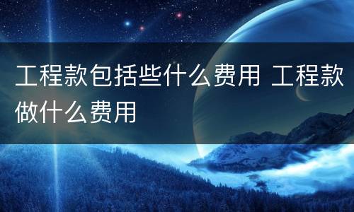 工程款包括些什么费用 工程款做什么费用
