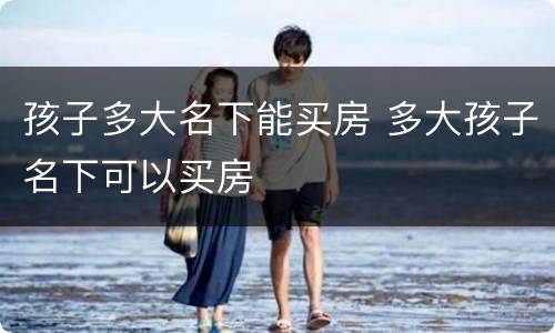 孩子多大名下能买房 多大孩子名下可以买房