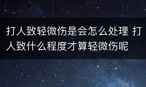打人致轻微伤是会怎么处理 打人致什么程度才算轻微伤呢