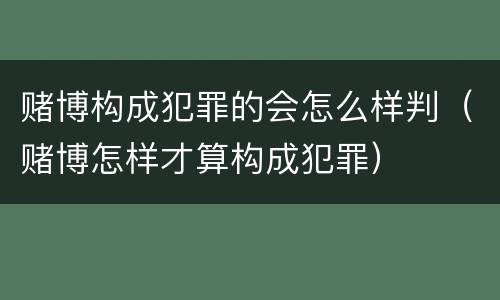 赌博构成犯罪的会怎么样判（赌博怎样才算构成犯罪）