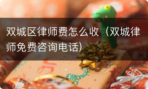双城区律师费怎么收（双城律师免费咨询电话）