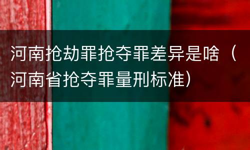 河南抢劫罪抢夺罪差异是啥（河南省抢夺罪量刑标准）