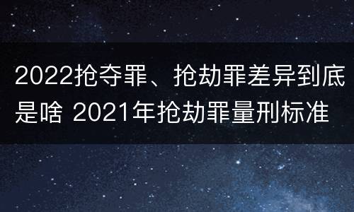2022抢夺罪、抢劫罪差异到底是啥 2021年抢劫罪量刑标准
