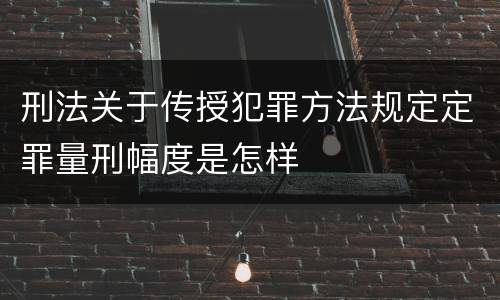 刑法关于传授犯罪方法规定定罪量刑幅度是怎样