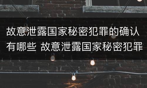 故意泄露国家秘密犯罪的确认有哪些 故意泄露国家秘密犯罪的确认有哪些情形