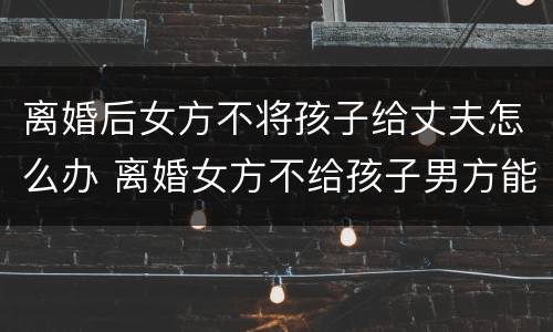 离婚后女方不将孩子给丈夫怎么办 离婚女方不给孩子男方能争取到吗