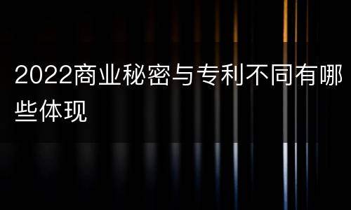 2022商业秘密与专利不同有哪些体现