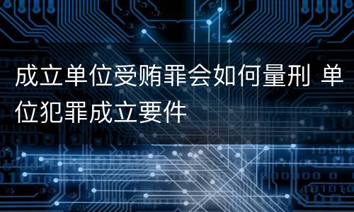 成立单位受贿罪会如何量刑 单位犯罪成立要件