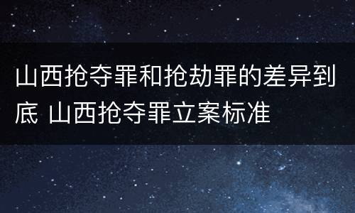 山西抢夺罪和抢劫罪的差异到底 山西抢夺罪立案标准