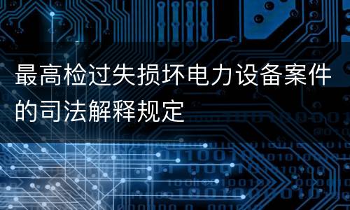 最高检过失损坏电力设备案件的司法解释规定