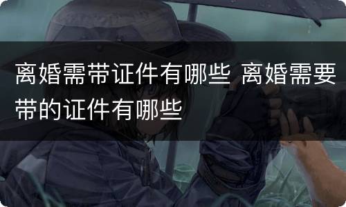 离婚需带证件有哪些 离婚需要带的证件有哪些