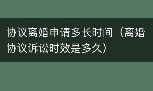 协议离婚申请多长时间（离婚协议诉讼时效是多久）
