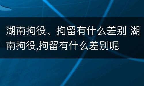 湖南拘役、拘留有什么差别 湖南拘役,拘留有什么差别呢