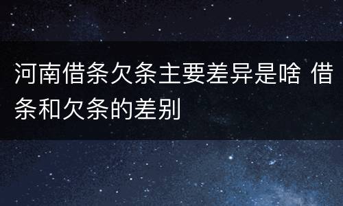 河南借条欠条主要差异是啥 借条和欠条的差别