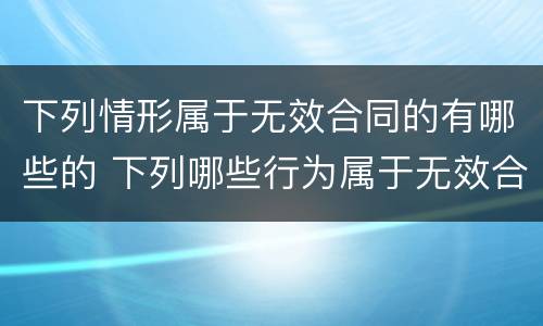 下列情形属于无效合同的有哪些的 下列哪些行为属于无效合同