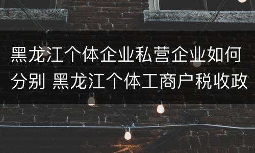黑龙江个体企业私营企业如何分别 黑龙江个体工商户税收政策