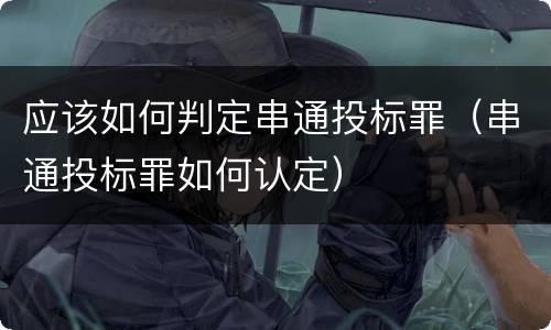 应该如何判定串通投标罪（串通投标罪如何认定）