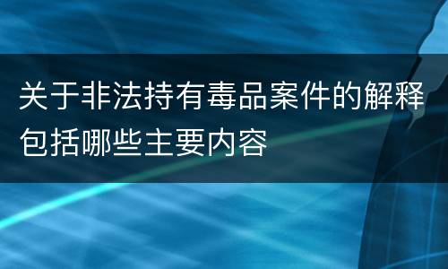 关于非法持有毒品案件的解释包括哪些主要内容