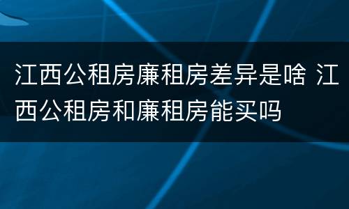 江西公租房廉租房差异是啥 江西公租房和廉租房能买吗