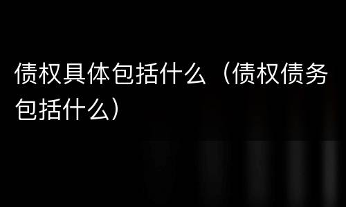 债权具体包括什么（债权债务包括什么）