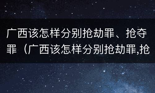 广西该怎样分别抢劫罪、抢夺罪（广西该怎样分别抢劫罪,抢夺罪犯）