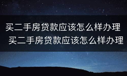 买二手房贷款应该怎么样办理 买二手房贷款应该怎么样办理抵押