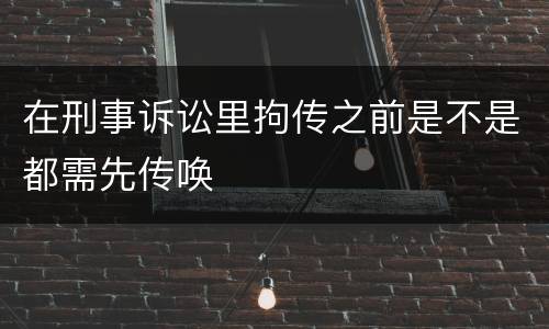 在刑事诉讼里拘传之前是不是都需先传唤