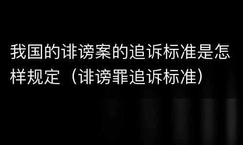 我国的诽谤案的追诉标准是怎样规定（诽谤罪追诉标准）