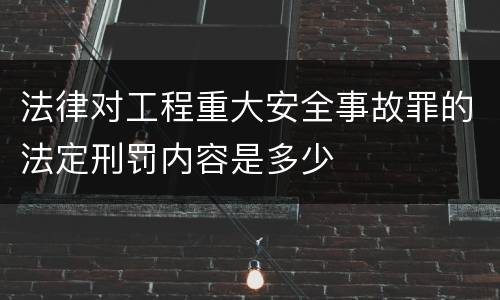 法律对工程重大安全事故罪的法定刑罚内容是多少