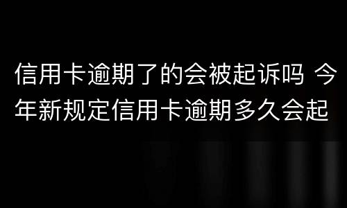 信用卡逾期了的会被起诉吗 今年新规定信用卡逾期多久会起诉