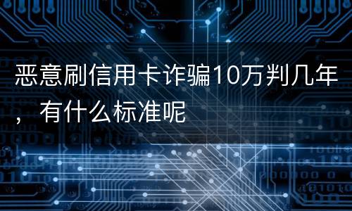恶意刷信用卡诈骗10万判几年，有什么标准呢