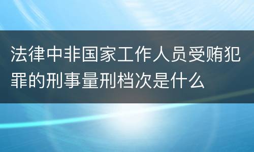 法律中非国家工作人员受贿犯罪的刑事量刑档次是什么