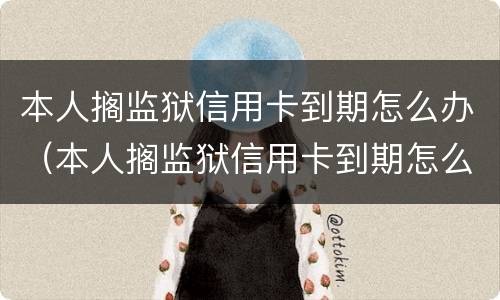 本人搁监狱信用卡到期怎么办（本人搁监狱信用卡到期怎么办理）