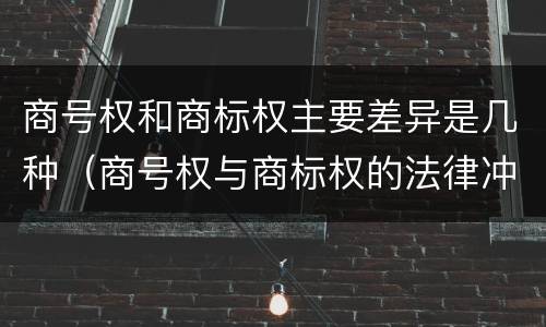 商号权和商标权主要差异是几种（商号权与商标权的法律冲突与解决）