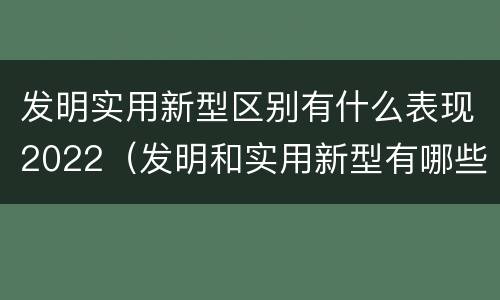 发明实用新型区别有什么表现2022（发明和实用新型有哪些区别）