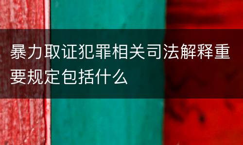 暴力取证犯罪相关司法解释重要规定包括什么