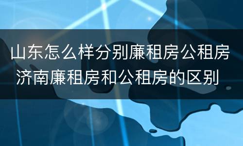 山东怎么样分别廉租房公租房 济南廉租房和公租房的区别