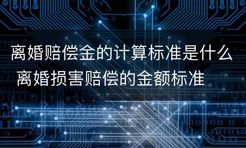离婚赔偿金的计算标准是什么 离婚损害赔偿的金额标准