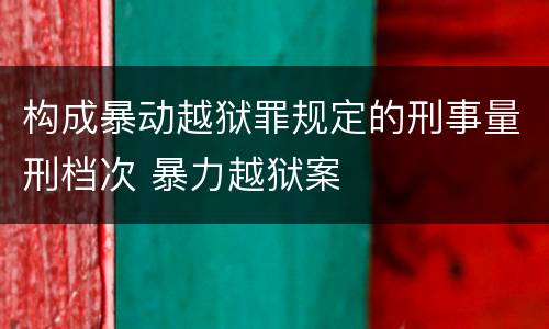 构成暴动越狱罪规定的刑事量刑档次 暴力越狱案