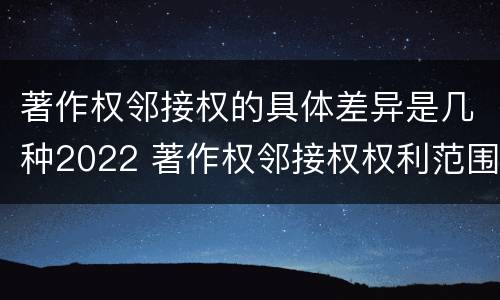 著作权邻接权的具体差异是几种2022 著作权邻接权权利范围