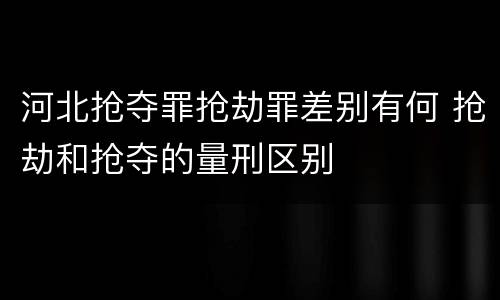 河北抢夺罪抢劫罪差别有何 抢劫和抢夺的量刑区别