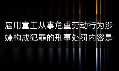 雇用童工从事危重劳动行为涉嫌构成犯罪的刑事处罚内容是怎样的