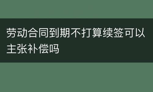 劳动合同到期不打算续签可以主张补偿吗