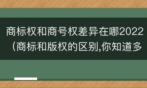 商标权和商号权差异在哪2022（商标和版权的区别,你知道多少?）