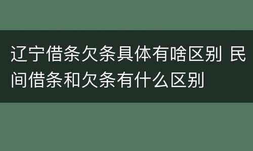 辽宁借条欠条具体有啥区别 民间借条和欠条有什么区别