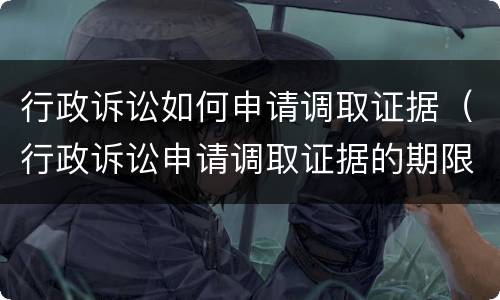 行政诉讼如何申请调取证据（行政诉讼申请调取证据的期限）