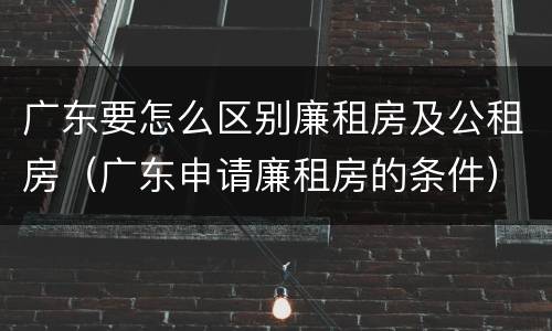 广东要怎么区别廉租房及公租房（广东申请廉租房的条件）