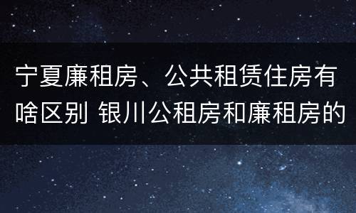 宁夏廉租房、公共租赁住房有啥区别 银川公租房和廉租房的区别
