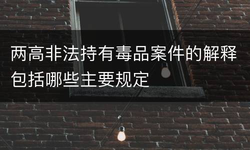 两高非法持有毒品案件的解释包括哪些主要规定